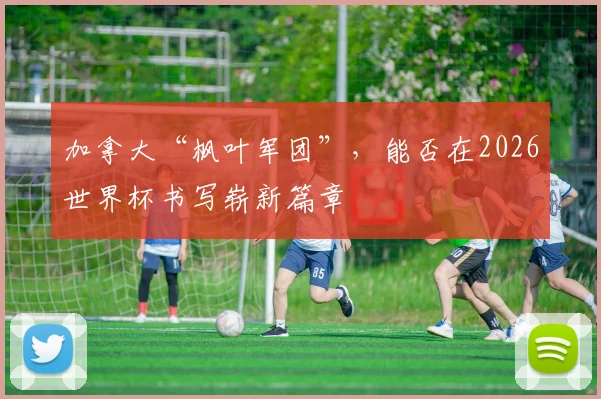 加拿大“枫叶军团”，能否在2026世界杯书写崭新篇章