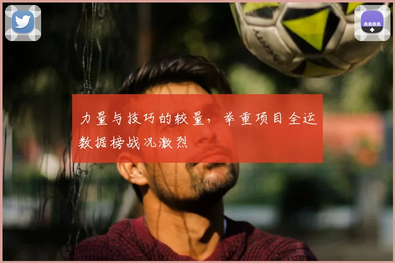 力量与技巧的较量，举重项目全运数据榜战况激烈