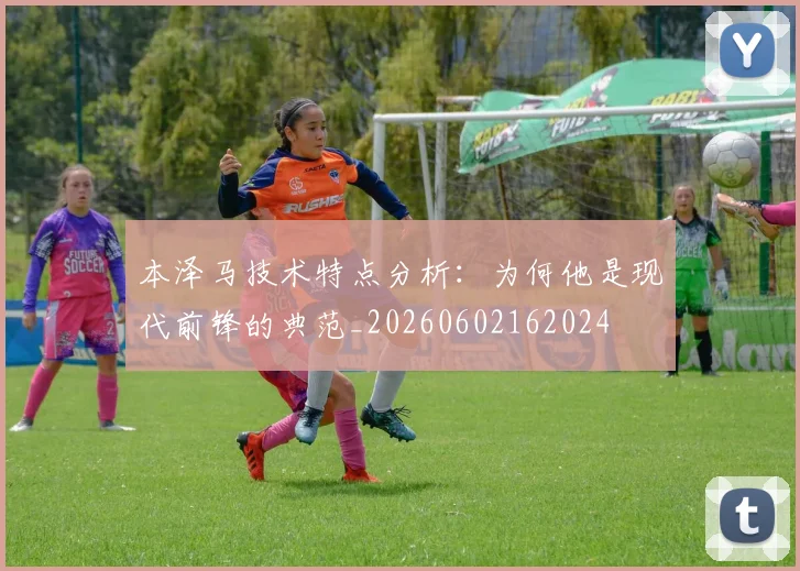 本泽马技术特点分析：为何他是现代前锋的典范_20260602162024