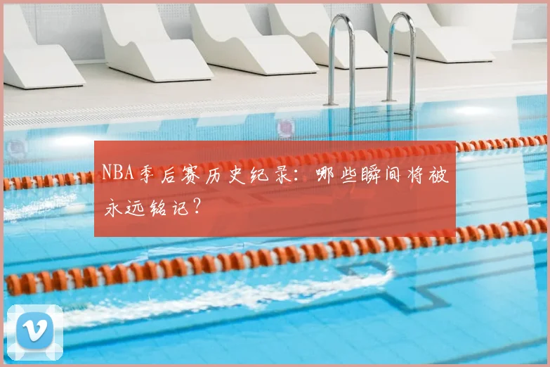 NBA季后赛历史纪录：哪些瞬间将被永远铭记？