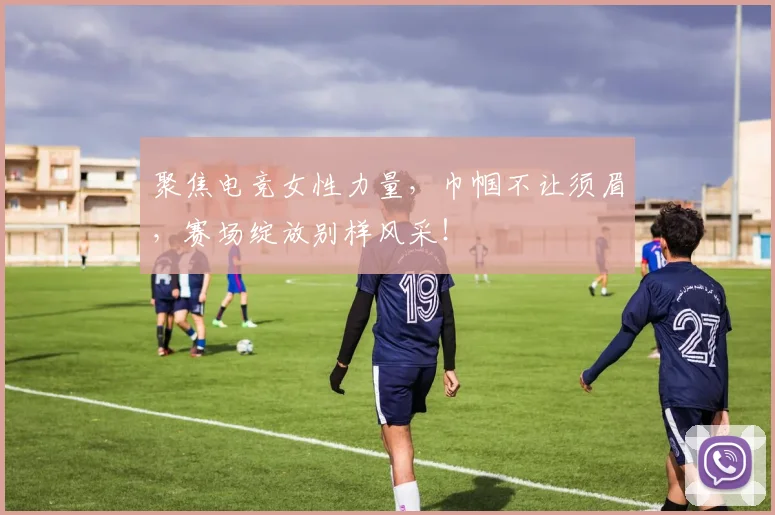 聚焦电竞女性力量，巾帼不让须眉，赛场绽放别样风采！