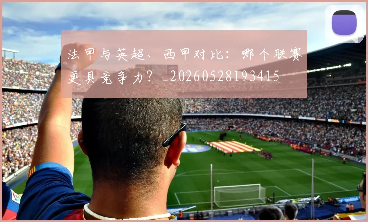 法甲与英超、西甲对比：哪个联赛更具竞争力？_20260528193415