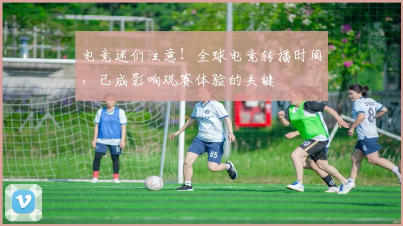 电竞迷们注意！全球电竞转播时间，已成影响观赛体验的关键