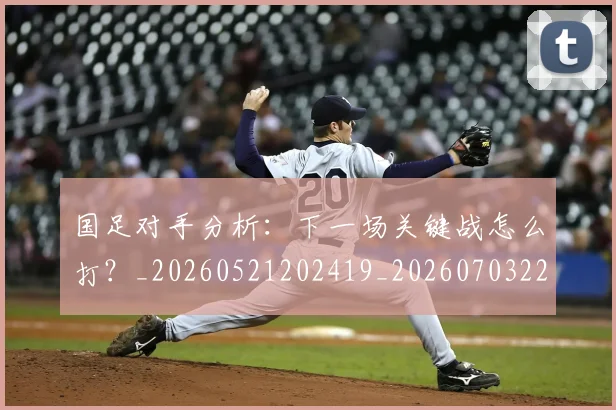 国足对手分析：下一场关键战怎么打？_20260521202419_20260703223433