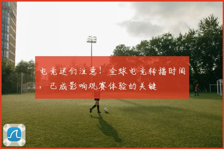 电竞迷们注意！全球电竞转播时间，已成影响观赛体验的关键