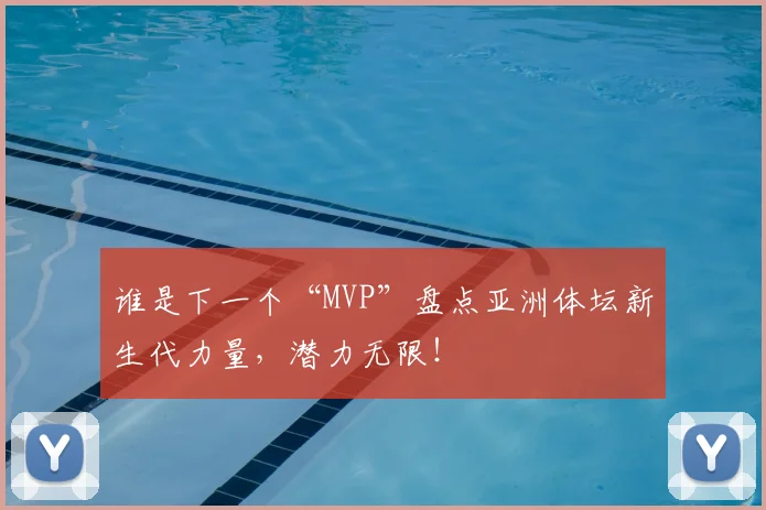 谁是下一个“MVP”盘点亚洲体坛新生代力量，潜力无限！