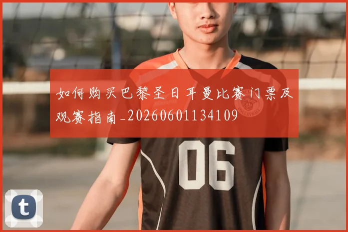 如何购买巴黎圣日耳曼比赛门票及观赛指南_20260601134109
