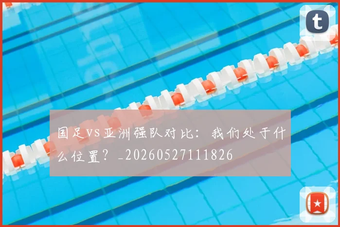 国足vs亚洲强队对比：我们处于什么位置？_20260527111826