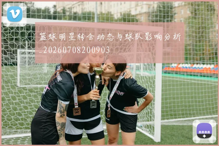 篮球明星转会动态与球队影响分析_20260708200903