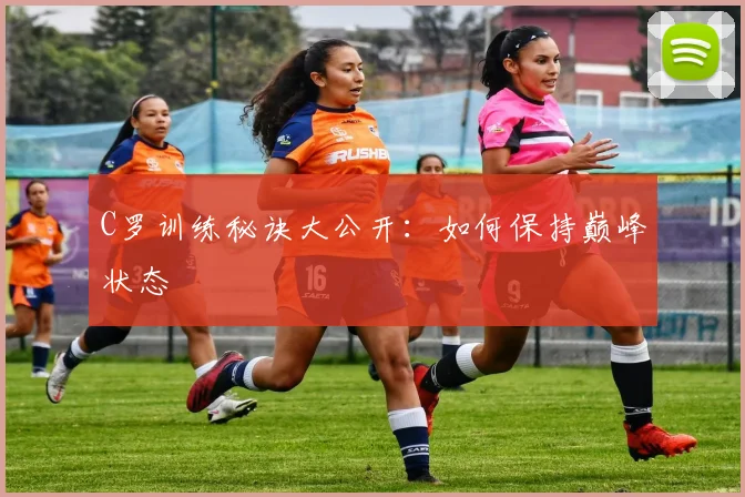 C罗训练秘诀大公开：如何保持巅峰状态