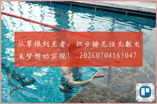 从草根到王者，积分榜见证无数电竞梦想的实现！_20260704165047