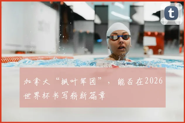 加拿大“枫叶军团”，能否在2026世界杯书写崭新篇章