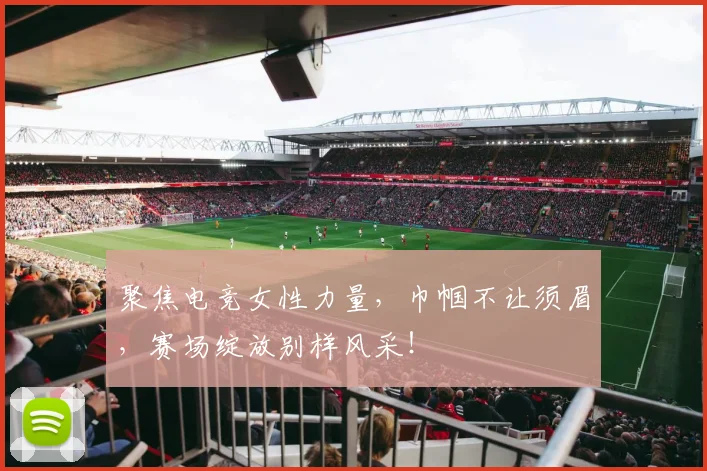 聚焦电竞女性力量，巾帼不让须眉，赛场绽放别样风采！