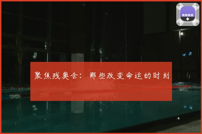 聚焦残奥会：那些改变命运的时刻