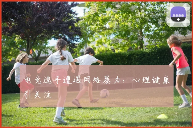 电竞选手遭遇网络暴力，心理健康引关注