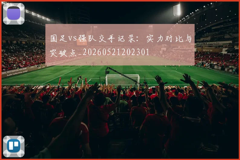 国足vs强队交手记录：实力对比与突破点_20260521202301