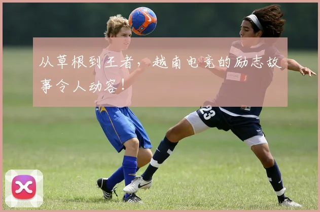 从草根到王者，越南电竞的励志故事令人动容！
