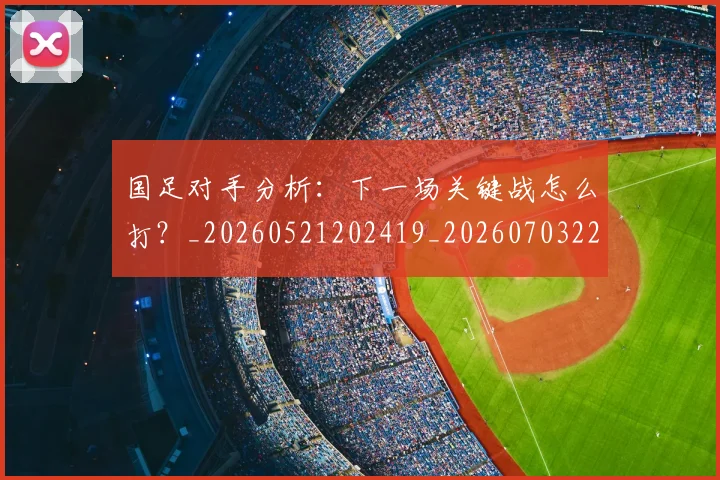国足对手分析：下一场关键战怎么打？_20260521202419_20260703223433