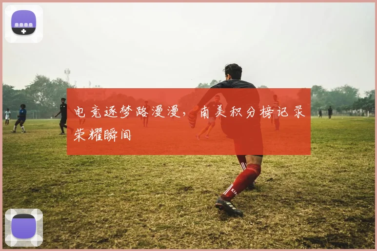 电竞逐梦路漫漫，南美积分榜记录荣耀瞬间
