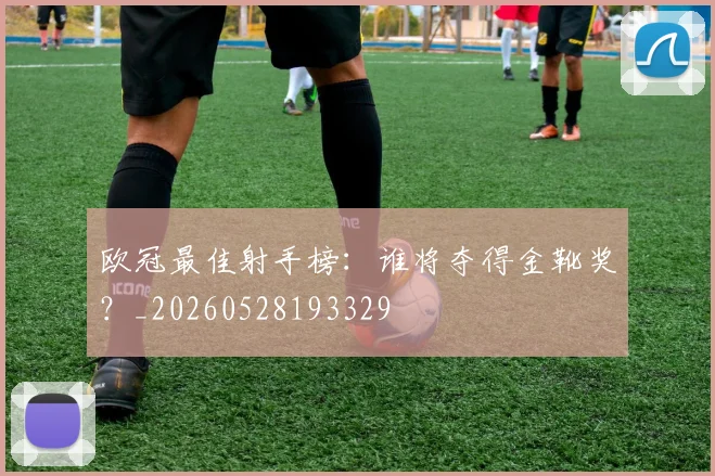 欧冠最佳射手榜：谁将夺得金靴奖？_20260528193329