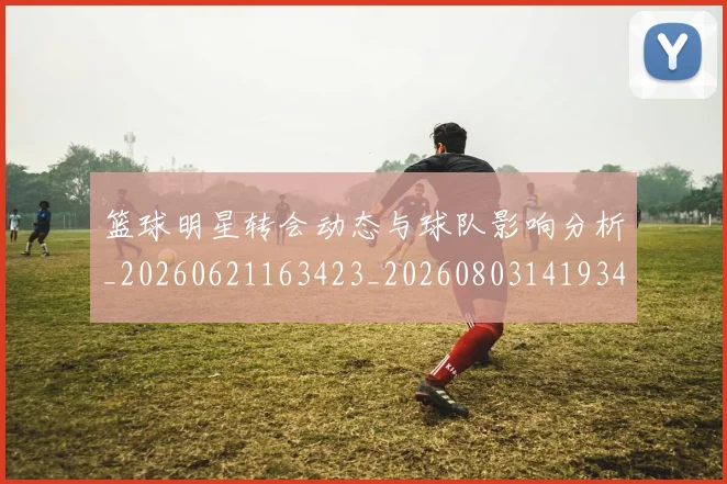 篮球明星转会动态与球队影响分析_20260621163423_20260803141934