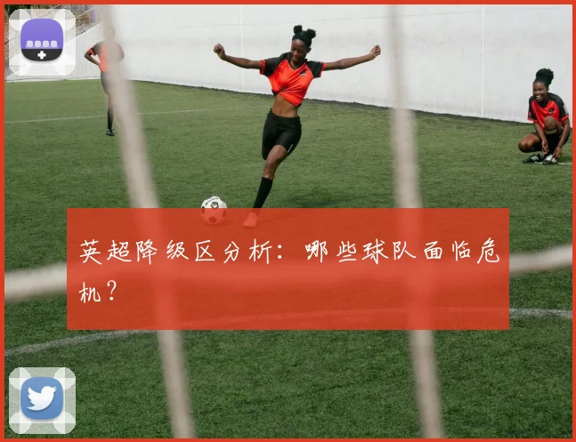 英超降级区分析：哪些球队面临危机？