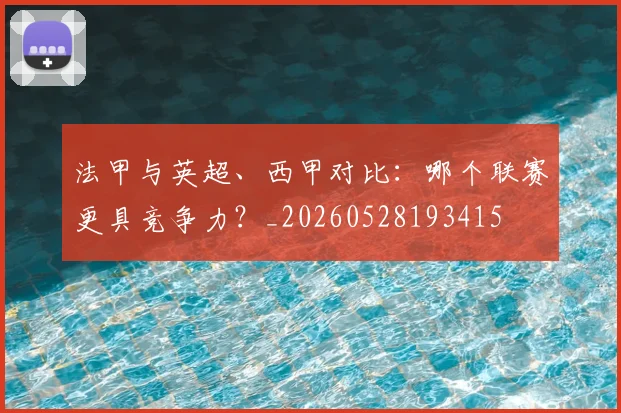 法甲与英超、西甲对比：哪个联赛更具竞争力？_20260528193415