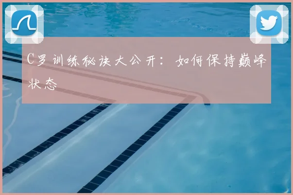 C罗训练秘诀大公开：如何保持巅峰状态