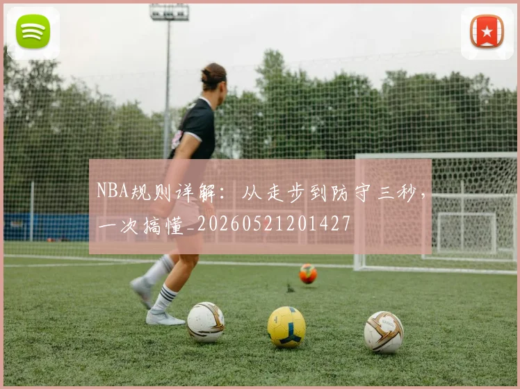 NBA规则详解：从走步到防守三秒，一次搞懂_20260521201427