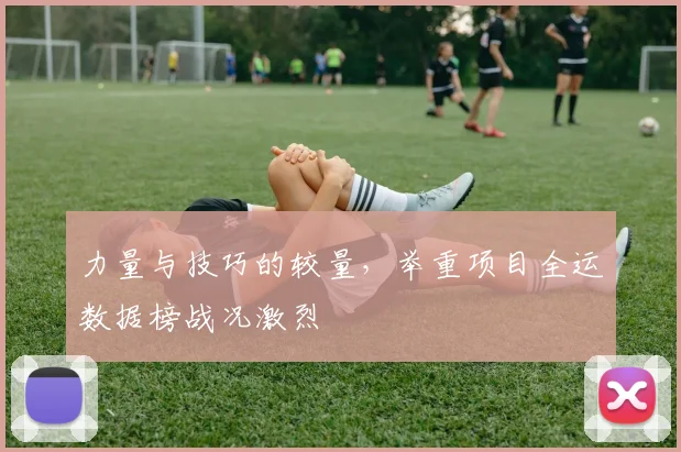 力量与技巧的较量，举重项目全运数据榜战况激烈