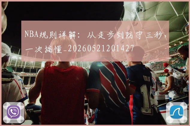 NBA规则详解：从走步到防守三秒，一次搞懂_20260521201427