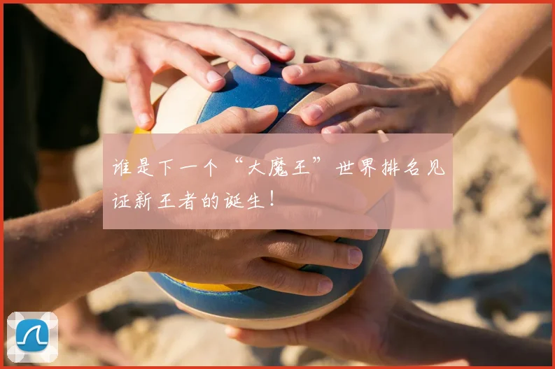 谁是下一个“大魔王”世界排名见证新王者的诞生！