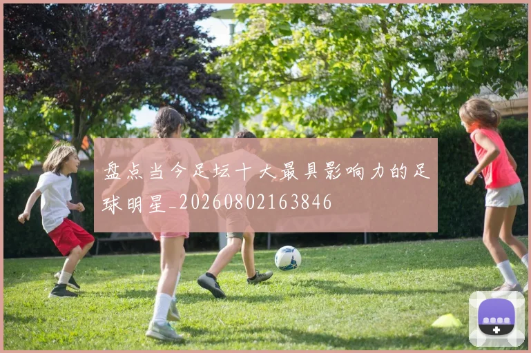盘点当今足坛十大最具影响力的足球明星_20260802163846