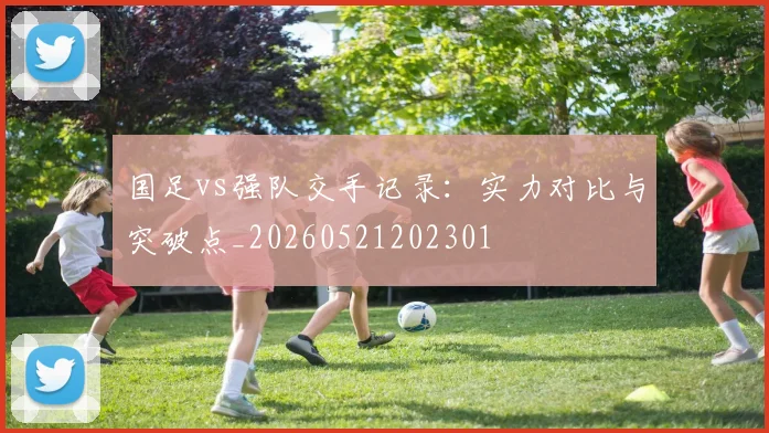国足vs强队交手记录：实力对比与突破点_20260521202301