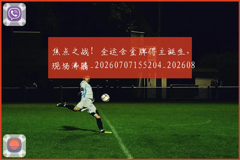 焦点之战!全运会金牌得主诞生,现场沸腾_20260707155204_20260804163919