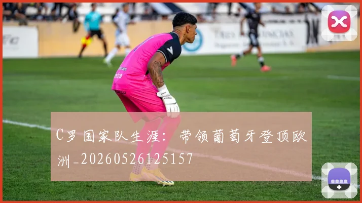 C罗国家队生涯：带领葡萄牙登顶欧洲_20260526125157