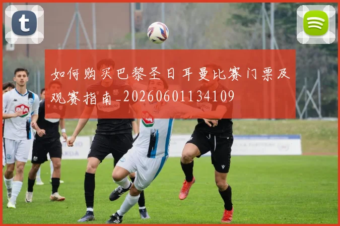 如何购买巴黎圣日耳曼比赛门票及观赛指南_20260601134109