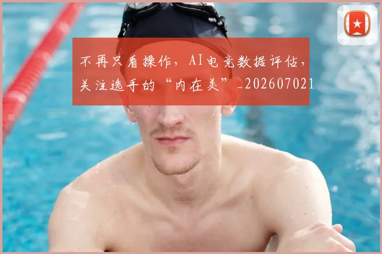 不再只看操作，AI电竞数据评估，关注选手的“内在美”_20260702173306