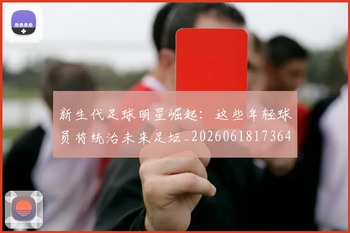 新生代足球明星崛起：这些年轻球员将统治未来足坛_20260618173641_20260707020959_20260801160634