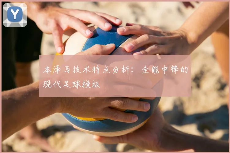 本泽马技术特点分析：全能中锋的现代足球模板