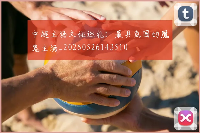 中超主场文化巡礼：最具氛围的魔鬼主场_20260526143510