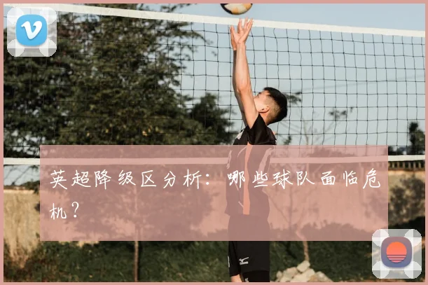 英超降级区分析：哪些球队面临危机？