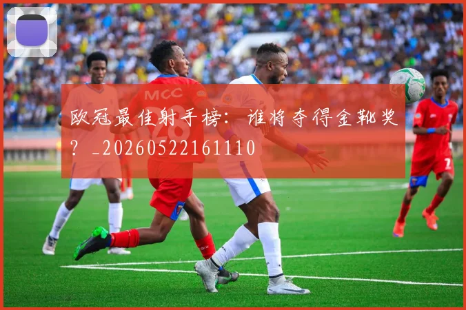 欧冠最佳射手榜：谁将夺得金靴奖？_20260522161110