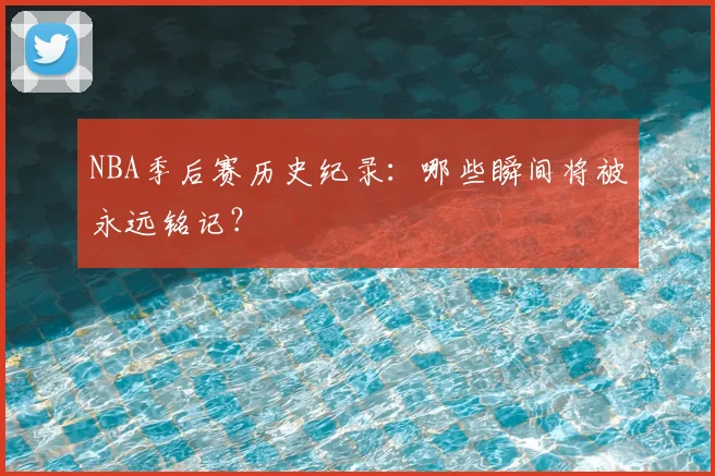 NBA季后赛历史纪录：哪些瞬间将被永远铭记？