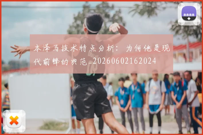 本泽马技术特点分析：为何他是现代前锋的典范_20260602162024