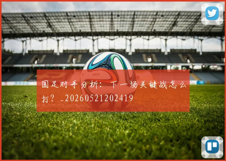 国足对手分析：下一场关键战怎么打？_20260521202419