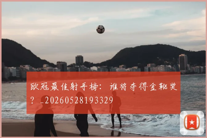 欧冠最佳射手榜：谁将夺得金靴奖？_20260528193329