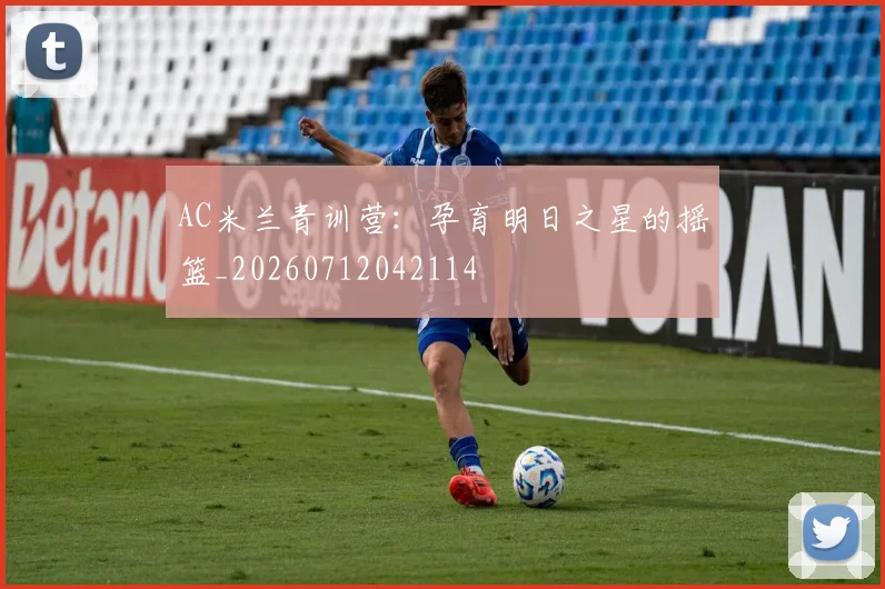 AC米兰青训营：孕育明日之星的摇篮_20260712042114