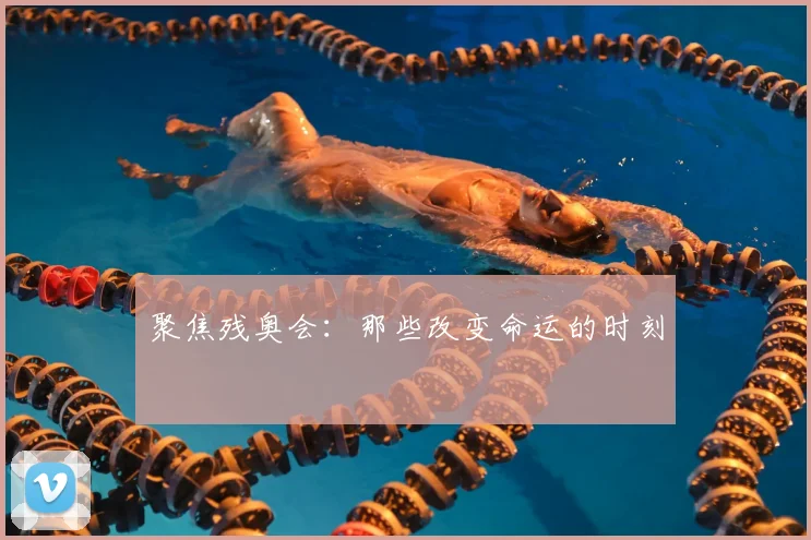 聚焦残奥会：那些改变命运的时刻